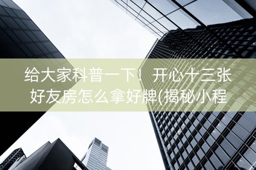 给大家科普一下！开心十三张好友房怎么拿好牌(揭秘小程序如何让牌变好)