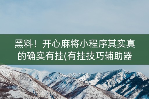 黑料！开心麻将小程序其实真的确实有挂(有挂技巧辅助器)