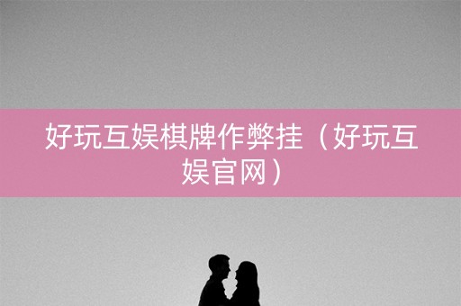 好玩互娱棋牌作弊挂（好玩互娱官网）
