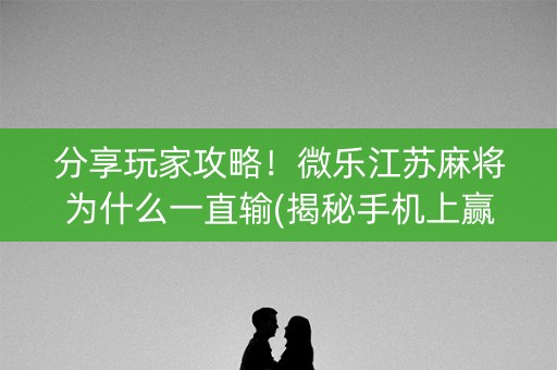 分享玩家攻略！微乐江苏麻将为什么一直输(揭秘手机上赢牌技巧)