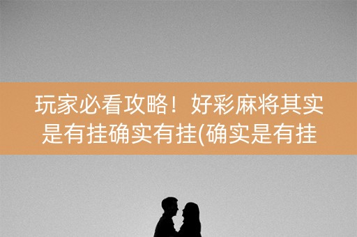 玩家必看攻略！好彩麻将其实是有挂确实有挂(确实是有挂的)