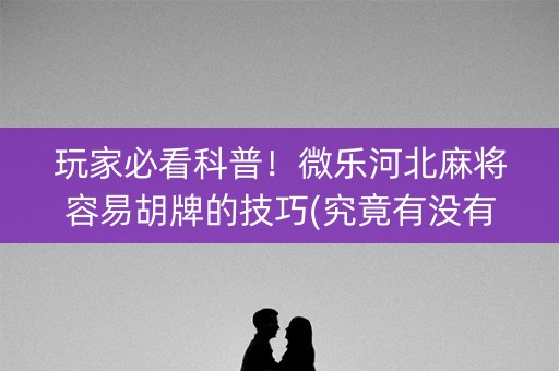 玩家必看科普！微乐河北麻将容易胡牌的技巧(究竟有没有挂)