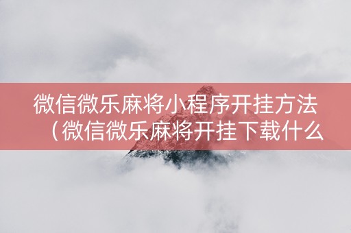 微信微乐麻将小程序开挂方法（微信微乐麻将开挂下载什么软件）