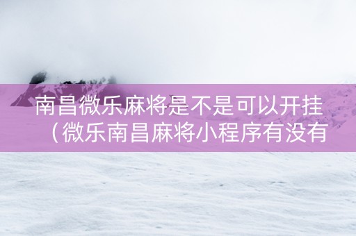 南昌微乐麻将是不是可以开挂（微乐南昌麻将小程序有没有挂）