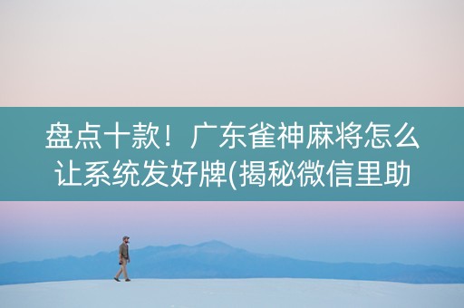 盘点十款！广东雀神麻将怎么让系统发好牌(揭秘微信里助攻神器)