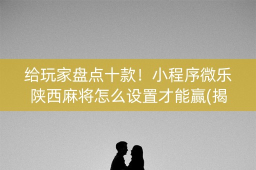 给玩家盘点十款！小程序微乐陕西麻将怎么设置才能赢(揭秘小程序助手软件)