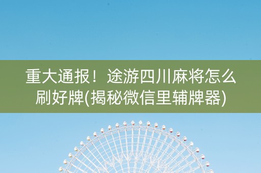 重大通报！途游四川麻将怎么刷好牌(揭秘微信里辅牌器)