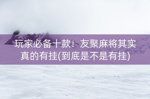 玩家必备十款！友聚麻将其实真的有挂(到底是不是有挂)