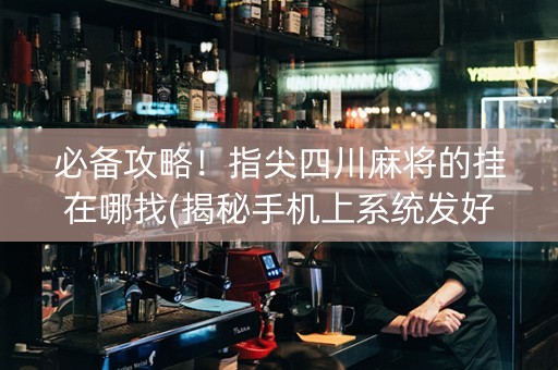 必备攻略！指尖四川麻将的挂在哪找(揭秘手机上系统发好牌)