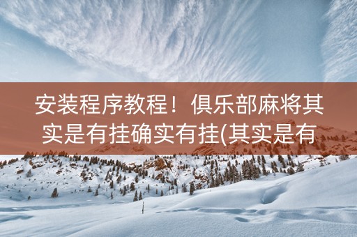 安装程序教程！俱乐部麻将其实是有挂确实有挂(其实是有挂的)