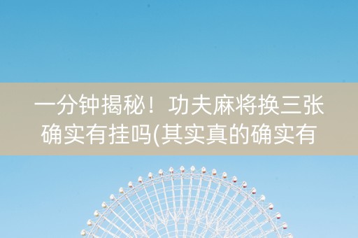 一分钟揭秘！功夫麻将换三张确实有挂吗(其实真的确实有挂)