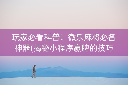 玩家必看科普！微乐麻将必备神器(揭秘小程序赢牌的技巧)