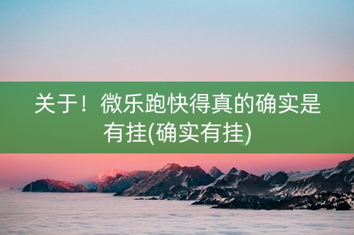 关于！微乐跑快得真的确实是有挂(确实有挂)
