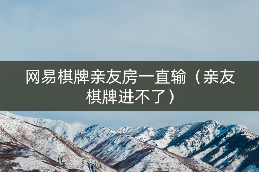网易棋牌亲友房一直输（亲友棋牌进不了）