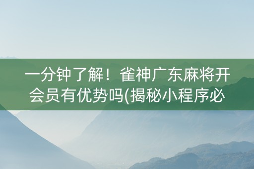 一分钟了解！雀神广东麻将开会员有优势吗(揭秘小程序必备神器)