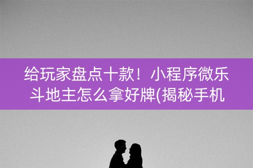 给玩家盘点十款！小程序微乐斗地主怎么拿好牌(揭秘手机上规律攻略)