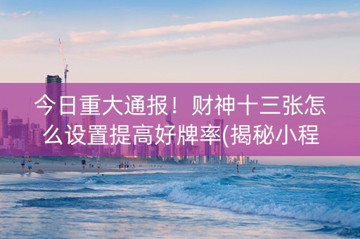 今日重大通报！财神十三张怎么设置提高好牌率(揭秘小程序提高胜率)