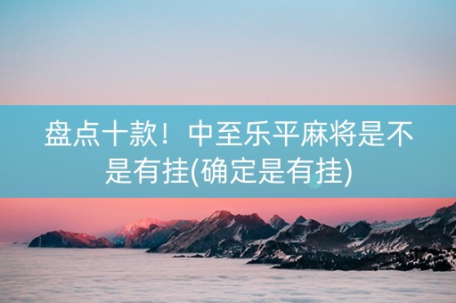 盘点十款！中至乐平麻将是不是有挂(确定是有挂)