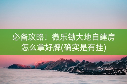 必备攻略！微乐锄大地自建房怎么拿好牌(确实是有挂)