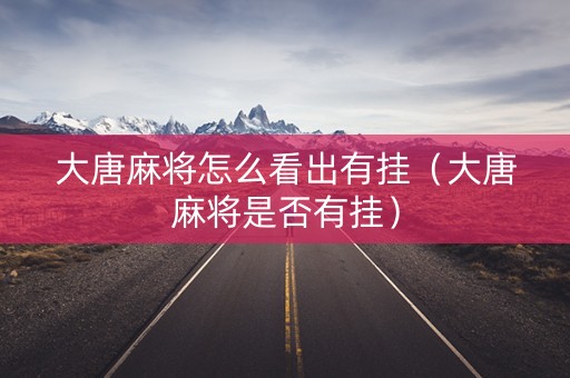 大唐麻将怎么看出有挂（大唐麻将是否有挂）
