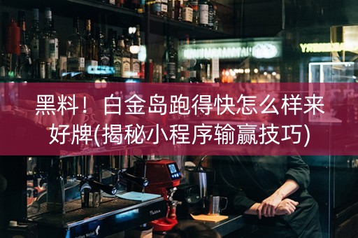 黑料！白金岛跑得快怎么样来好牌(揭秘小程序输赢技巧)