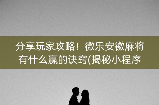 分享玩家攻略！微乐安徽麻将有什么赢的诀窍(揭秘小程序胜率到哪调)