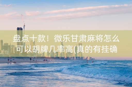 盘点十款！微乐甘肃麻将怎么可以胡牌几率高(真的有挂确实有挂)