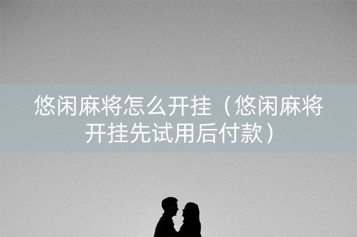 悠闲麻将怎么开挂（悠闲麻将开挂先试用后付款）