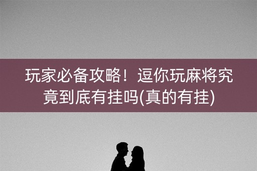 玩家必备攻略！逗你玩麻将究竟到底有挂吗(真的有挂)