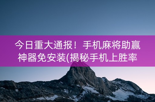 今日重大通报！手机麻将助赢神器免安装(揭秘手机上胜率到哪调)
