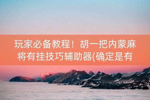 玩家必备教程！胡一把内蒙麻将有挂技巧辅助器(确定是有挂)