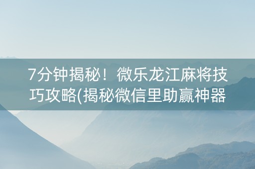 7分钟揭秘！微乐龙江麻将技巧攻略(揭秘微信里助赢神器购买)