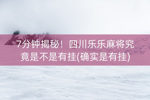 7分钟揭秘！四川乐乐麻将究竟是不是有挂(确实是有挂)
