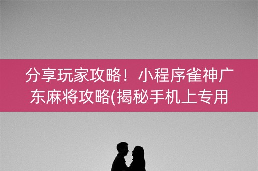 分享玩家攻略！小程序雀神广东麻将攻略(揭秘手机上专用神器下载)