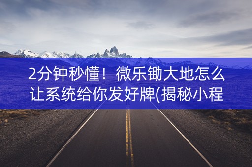 2分钟秒懂！微乐锄大地怎么让系统给你发好牌(揭秘小程序如何让牌变好)