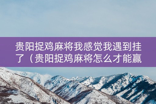 贵阳捉鸡麻将我感觉我遇到挂了（贵阳捉鸡麻将怎么才能赢）