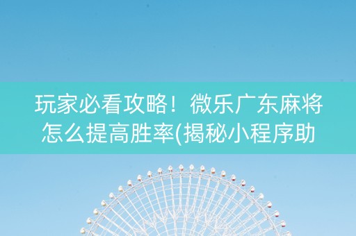 玩家必看攻略！微乐广东麻将怎么提高胜率(揭秘小程序助赢神器)