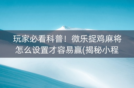玩家必看科普！微乐捉鸡麻将怎么设置才容易赢(揭秘小程序专用神器)