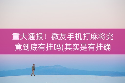 重大通报！微友手机打麻将究竟到底有挂吗(其实是有挂确实有挂)