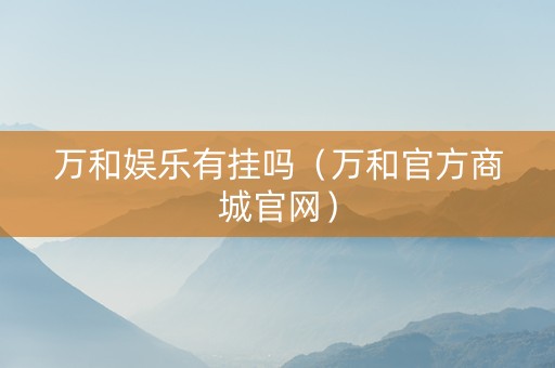 万和娱乐有挂吗（万和官方商城官网）
