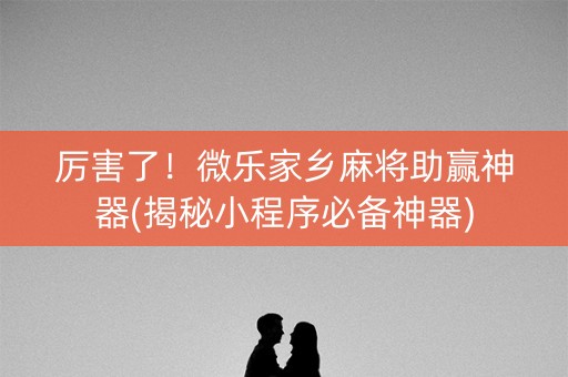 厉害了！微乐家乡麻将助赢神器(揭秘小程序必备神器)