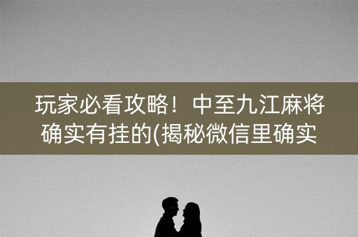 玩家必看攻略！中至九江麻将确实有挂的(揭秘微信里确实有猫腻)