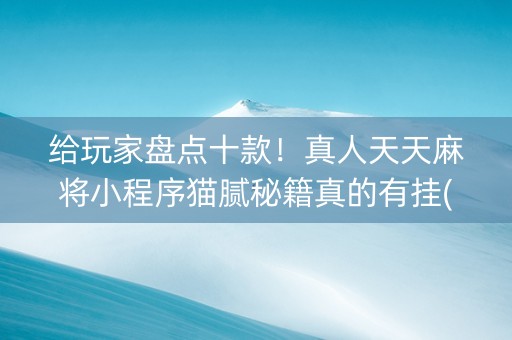 给玩家盘点十款！真人天天麻将小程序猫腻秘籍真的有挂(真的有挂确实有挂)