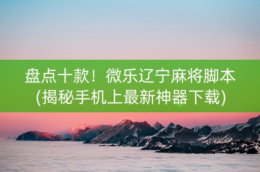 盘点十款！微乐辽宁麻将脚本(揭秘手机上最新神器下载)