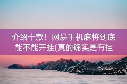 介绍十款！网易手机麻将到底能不能开挂(真的确实是有挂)