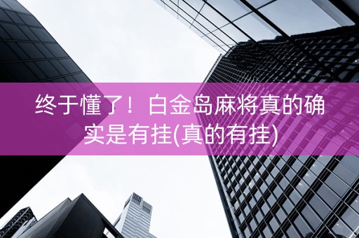 终于懂了！白金岛麻将真的确实是有挂(真的有挂)