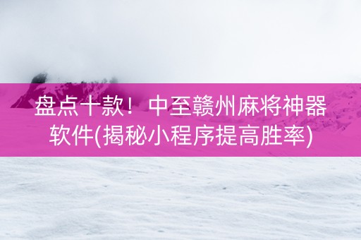 盘点十款！中至赣州麻将神器软件(揭秘小程序提高胜率)