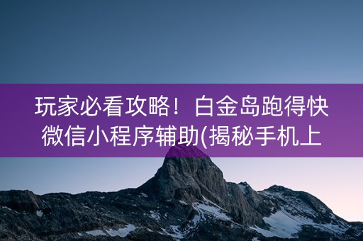 玩家必看攻略！白金岛跑得快微信小程序辅助(揭秘手机上系统发好牌)