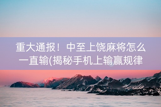 重大通报！中至上饶麻将怎么一直输(揭秘手机上输赢规律)