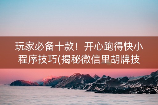 玩家必备十款！开心跑得快小程序技巧(揭秘微信里胡牌技巧)